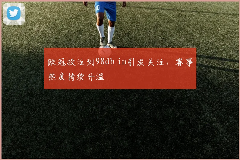 欧冠投注到98db in引发关注,赛事热度持续升温