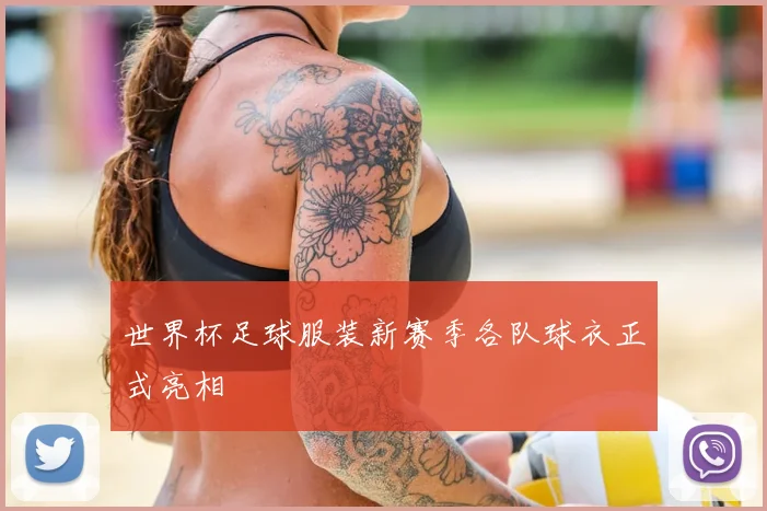 世界杯足球服装新赛季各队球衣正式亮相