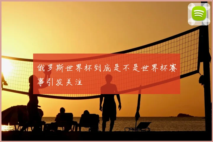 俄罗斯世界杯到底是不是世界杯赛事引发关注