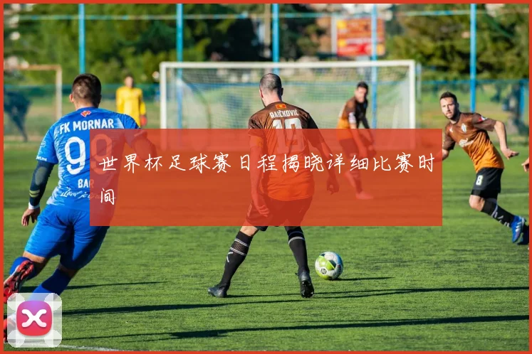 世界杯足球赛日程揭晓详细比赛时间