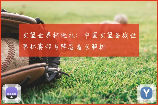 女篮世界杯巡礼:中国女篮备战世界杯赛程与阵容看点解析