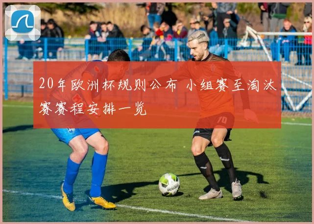 20年欧洲杯规则公布 小组赛至淘汰赛赛程安排一览