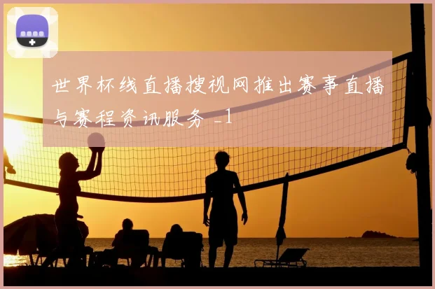 世界杯线直播搜视网推出赛事直播与赛程资讯服务 _1