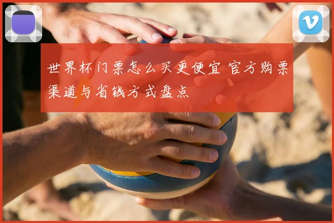 世界杯门票怎么买更便宜 官方购票渠道与省钱方式盘点