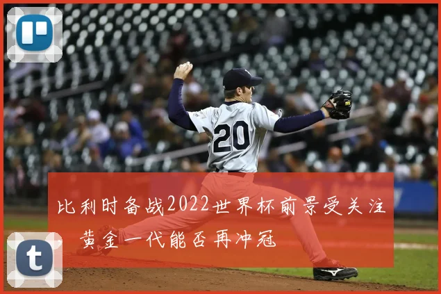 比利时备战2022世界杯前景受关注,黄金一代能否再冲冠