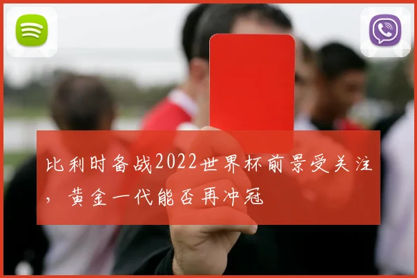 比利时备战2022世界杯前景受关注,黄金一代能否再冲冠