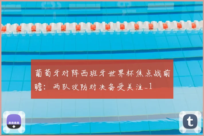 葡萄牙对阵西班牙世界杯焦点战前瞻：两队攻防对决备受关注_1