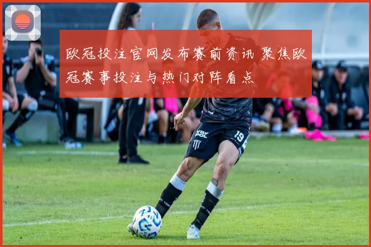 欧冠投注官网发布赛前资讯 聚焦欧冠赛事投注与热门对阵看点