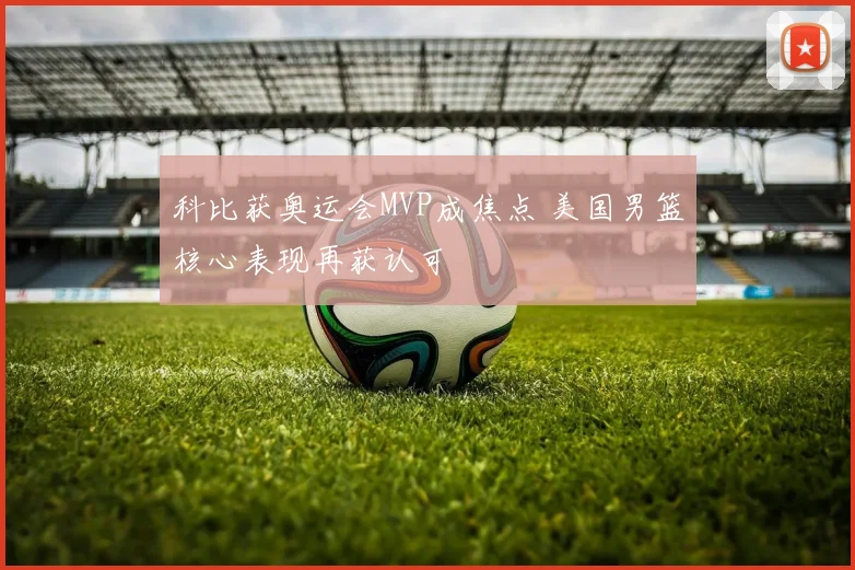 科比获奥运会MVP成焦点 美国男篮核心表现再获认可