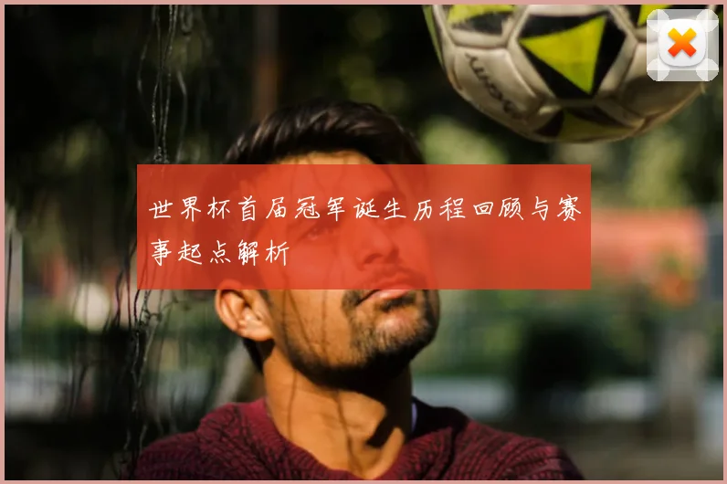 世界杯首届冠军诞生历程回顾与赛事起点解析